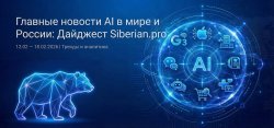 Главные новости AI в мире и России: Дайджест Siberian.pro (12.02 — 18.02.2026)